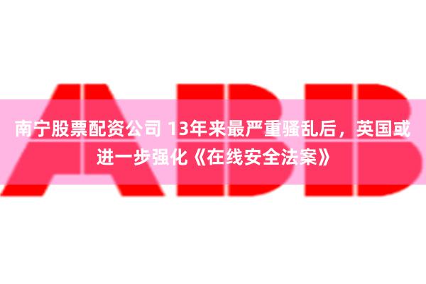 南宁股票配资公司 13年来最严重骚乱后，英国或进一步强化《在线安全法案》