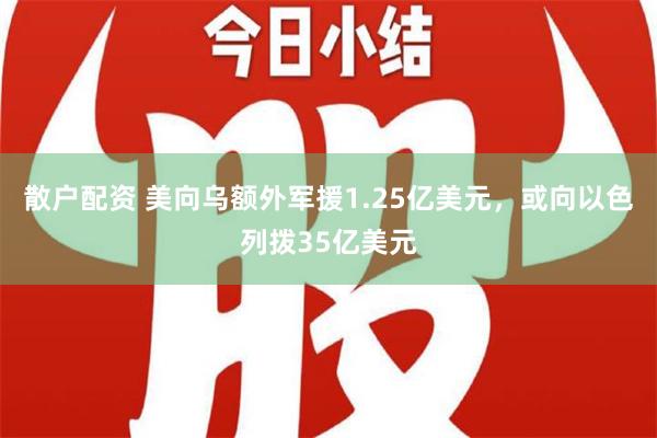 散户配资 美向乌额外军援1.25亿美元，或向以色列拨35亿美元