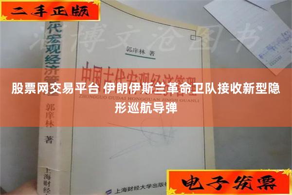 股票网交易平台 伊朗伊斯兰革命卫队接收新型隐形巡航导弹