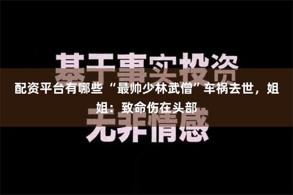 配资平台有哪些 “最帅少林武僧”车祸去世，姐姐：致命伤在头部