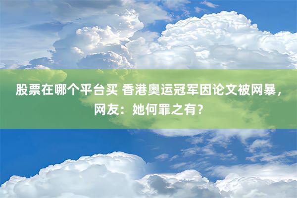 股票在哪个平台买 香港奥运冠军因论文被网暴，网友：她何罪之有？