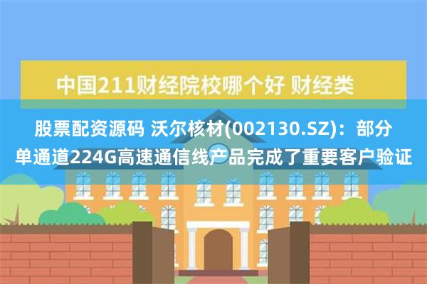 股票配资源码 沃尔核材(002130.SZ)：部分单通道224G高速通信线产品完成了重要客户验证