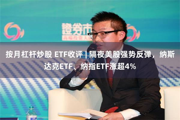 按月杠杆炒股 ETF收评 | 隔夜美股强势反弹，纳斯达克ETF、纳指ETF涨超4%