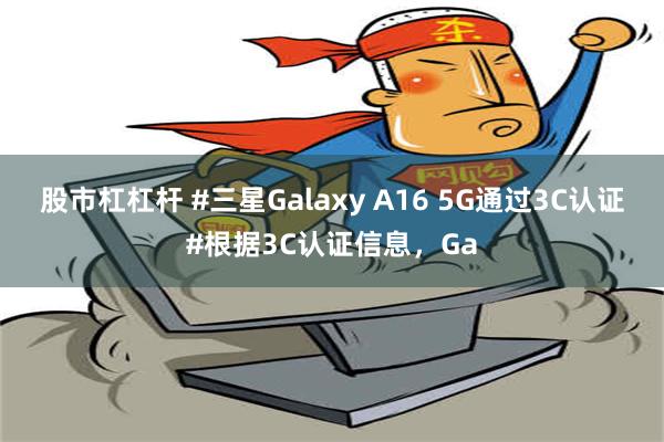 股市杠杠杆 #三星Galaxy A16 5G通过3C认证#根据3C认证信息，Ga