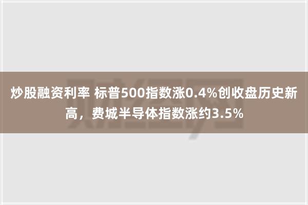 炒股融资利率 标普500指数涨0.4%创收盘历史新高，费城半导体指数涨约3.5%