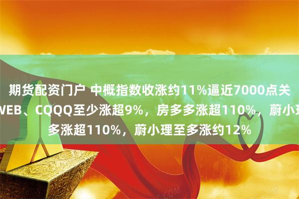 期货配资门户 中概指数收涨约11%逼近7000点关口，YINN、KWEB、CQQQ至少涨超9%，房多多涨超110%，蔚小理至多涨约12%