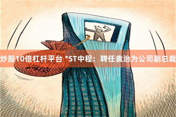 炒股10倍杠杆平台 *ST中程：聘任袁治为公司副总裁