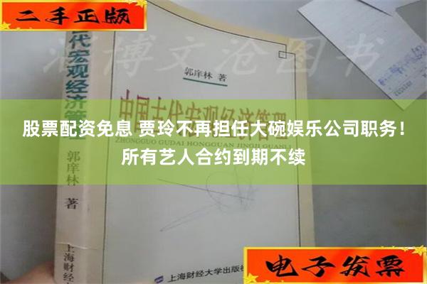 股票配资免息 贾玲不再担任大碗娱乐公司职务！所有艺人合约到期不续