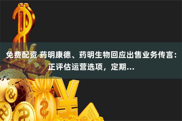 免费配资 药明康德、药明生物回应出售业务传言：正评估运营选项，定期...