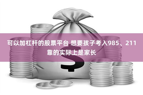 可以加杠杆的股票平台 想要孩子考入985、211靠的实际上是家长