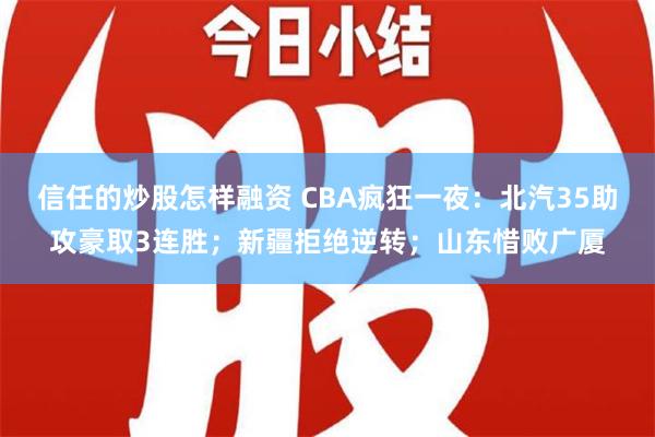 信任的炒股怎样融资 CBA疯狂一夜：北汽35助攻豪取3连胜；新疆拒绝逆转；山东惜败广厦