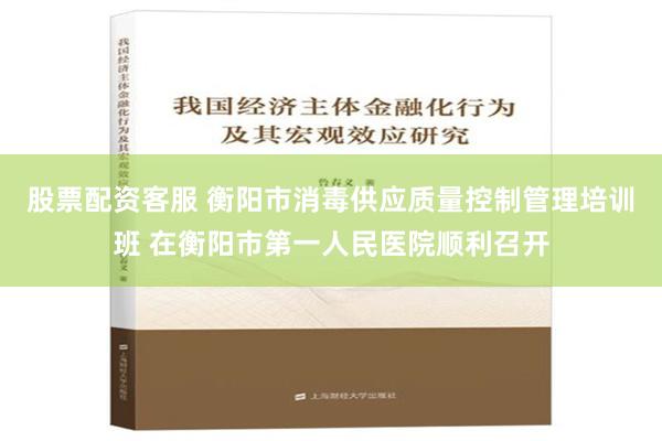 股票配资客服 衡阳市消毒供应质量控制管理培训班 在衡阳市第一人民医院顺利召开