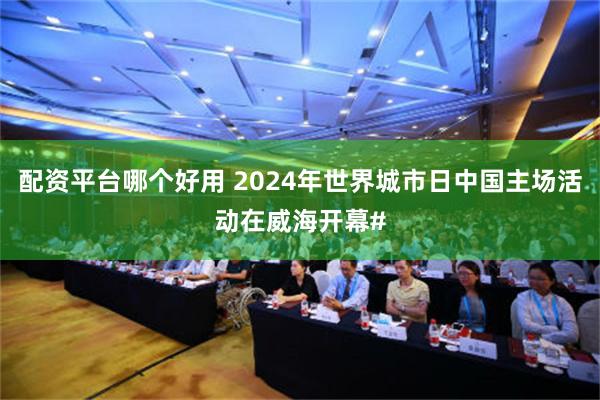 配资平台哪个好用 2024年世界城市日中国主场活动在威海开幕#