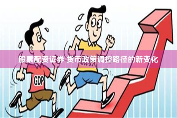 股票配资证券 货币政策调控路径的新变化