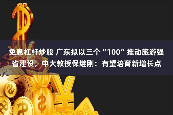 免息杠杆炒股 广东拟以三个“100”推动旅游强省建设，中大教授保继刚：有望培育新增长点