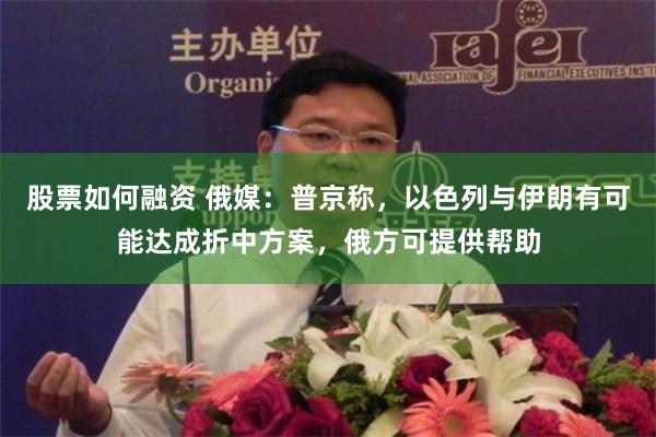 股票如何融资 俄媒：普京称，以色列与伊朗有可能达成折中方案，俄方可提供帮助