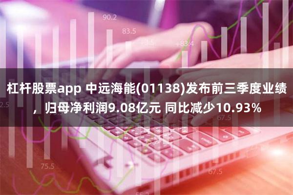 杠杆股票app 中远海能(01138)发布前三季度业绩，归母净利润9.08亿元 同比减少10.93%