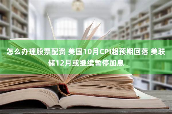 怎么办理股票配资 美国10月CPI超预期回落 美联储12月或继续暂停加息