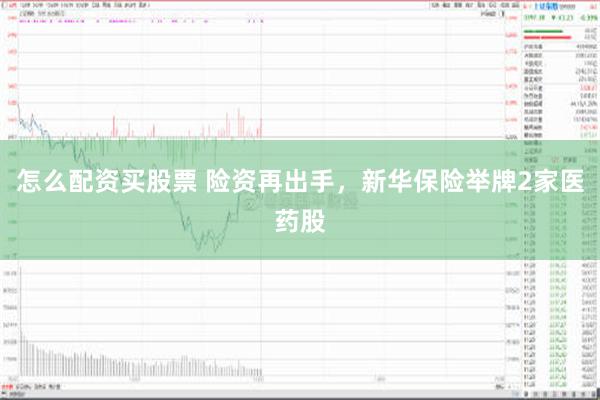 怎么配资买股票 险资再出手，新华保险举牌2家医药股