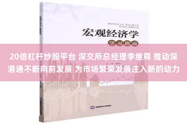 20倍杠杆炒股平台 深交所总经理李继尊 推动深港通不断向前发展 为市场繁荣发展注入新的动力