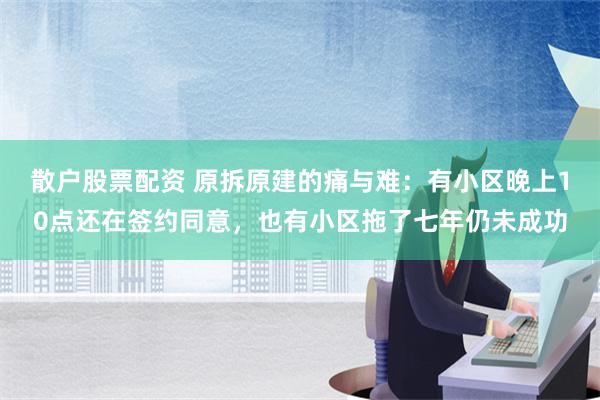 散户股票配资 原拆原建的痛与难：有小区晚上10点还在签约同意，也有小区拖了七年仍未成功