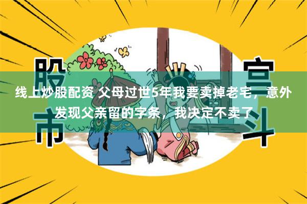 线上炒股配资 父母过世5年我要卖掉老宅，意外发现父亲留的字条，我决定不卖了