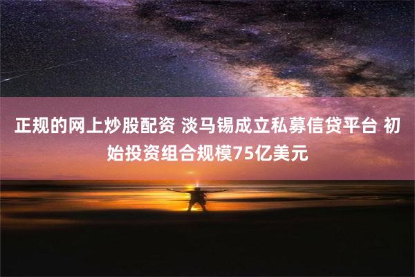 正规的网上炒股配资 淡马锡成立私募信贷平台 初始投资组合规模75亿美元