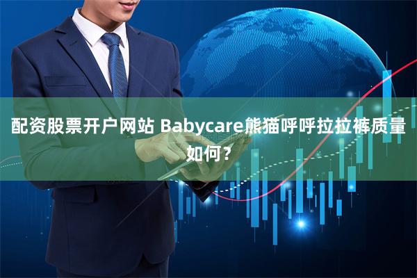 配资股票开户网站 Babycare熊猫呼呼拉拉裤质量如何？