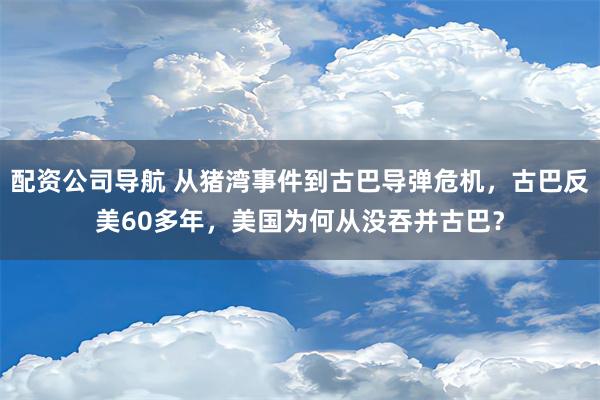 配资公司导航 从猪湾事件到古巴导弹危机，古巴反美60多年，美国为何从没吞并古巴？