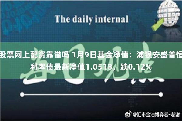 股票网上配资靠谱吗 1月9日基金净值：浦银安盛普恒利率债最新净值1.0518，跌0.12%