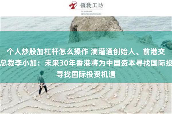 个人炒股加杠杆怎么操作 滴灌通创始人、前港交所行政总裁李小加：未来30年香港将为中国资本寻找国际投资机遇