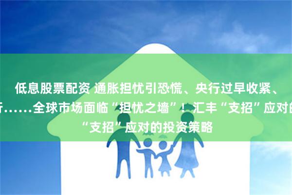 低息股票配资 通胀担忧引恐慌、央行过早收紧、新冠大流行……全球市场面临“担忧之墙”！汇丰“支招”应对的投资策略