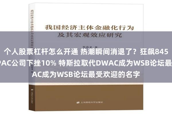 个人股票杠杆怎么开通 热潮瞬间消退了？狂飙845%后特朗普SPAC公司下挫10% 特斯拉取代DWAC成为WSB论坛最受欢迎的名字