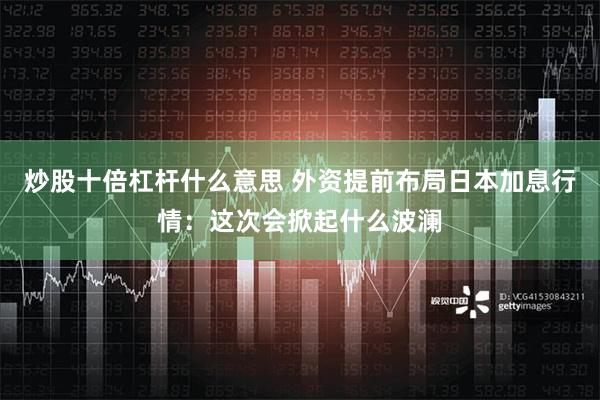 炒股十倍杠杆什么意思 外资提前布局日本加息行情：这次会掀起什么波澜