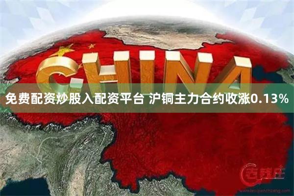 免费配资炒股入配资平台 沪铜主力合约收涨0.13%