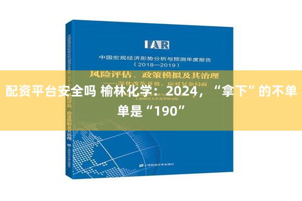 配资平台安全吗 榆林化学：2024，“拿下”的不单单是“190”