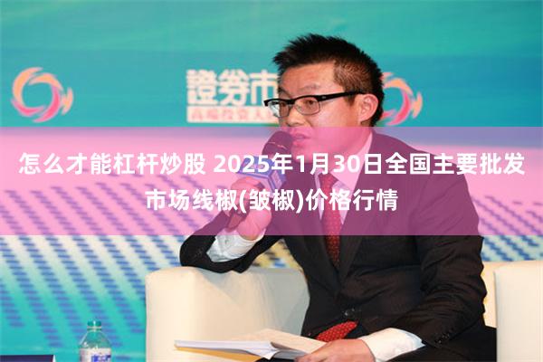 怎么才能杠杆炒股 2025年1月30日全国主要批发市场线椒(皱椒)价格行情