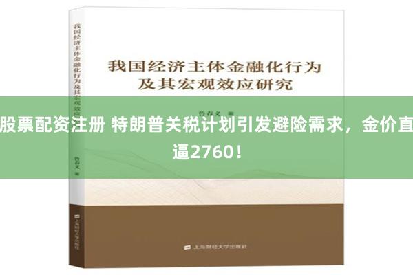 股票配资注册 特朗普关税计划引发避险需求，金价直逼2760！